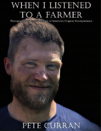 When I Listened To A Farmer : Photographs And Lyrical Stories Of America's Original Entrepreneurs, De Pete Curran. Editorial Hearth & Home Press, Tapa Blanda En Inglés