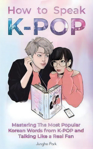 How To Speak Kpop : Mastering The Most Popular Korean Words From K-pop And Talking Like A Real Fan, De Jungho Park. Editorial Cambridge Dynasty Press Llc, Tapa Blanda En Inglés