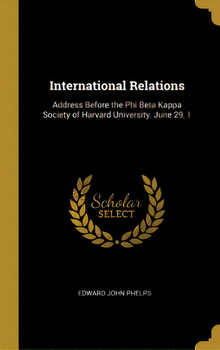 International Relations: Address Before The Phi Beta Kappa Society Of Harvard University, June 29, 1, De Phelps, Edward John. Editorial Wentworth Pr, Tapa Dura En Inglés