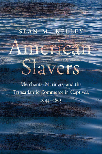 American Slavers: Merchants, Mariners, And The Transatlantic Commerce In Captives, 1644-1865, De Kelley, Sean M.. Editorial Yale Univ Pr, Tapa Dura En Inglés