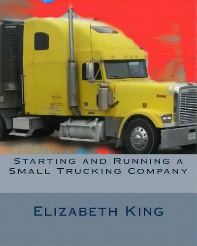 Starting And Running A Small Trucking Company: An Easy Step By Step Guide To Starting And Running..., De King, Elizabeth. Editorial Createspace, Tapa Blanda En Inglés