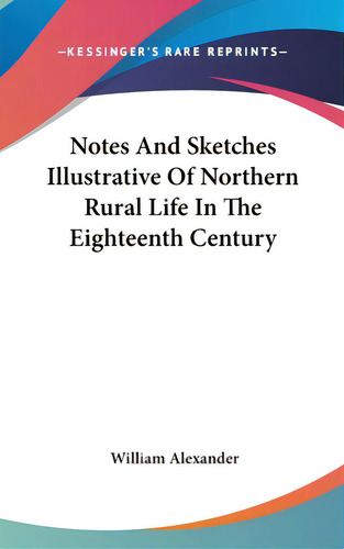 Notes And Sketches Illustrative Of Northern Rural Life In The Eighteenth Century, De Alexander, William. Editorial Kessinger Pub Llc, Tapa Dura En Inglés
