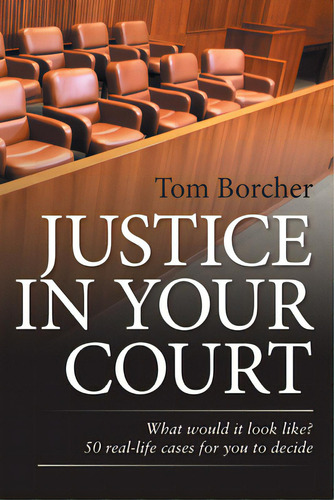 Justice In Your Court: What Would It Look Like? 50 Real-life Cases For You To Decide, De Tom Borcher. Editorial Xlibris Us, Tapa Blanda En Inglés