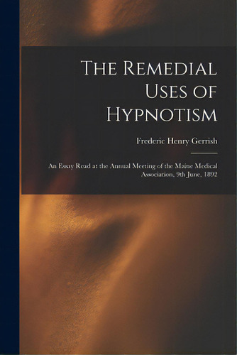 The Remedial Uses Of Hypnotism: An Essay Read At The Annual Meeting Of The Maine Medical Associat..., De Gerrish, Frederic Henry 1845-1920. Editorial Legare Street Pr, Tapa Blanda En Inglés