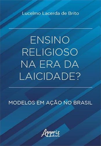 Ensino Religioso Na Era Da Laicidade?: Modelos Em Açao No Brasil: Modelos Em Ação No Brasil, De Lucelmo Lacerda De Brito. Editorial Appris, Capa Mole, Edição 1 Em Português, 2022