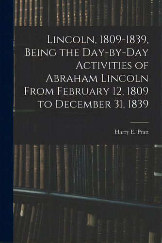 Lincoln, 1809-1839, Being The Day-by-day Activities Of Abraham Lincoln From February 12, 1809 To ..., De Pratt, Harry E. (harry Edward) 1901-. Editorial Hassell Street Pr, Tapa Blanda En Inglés