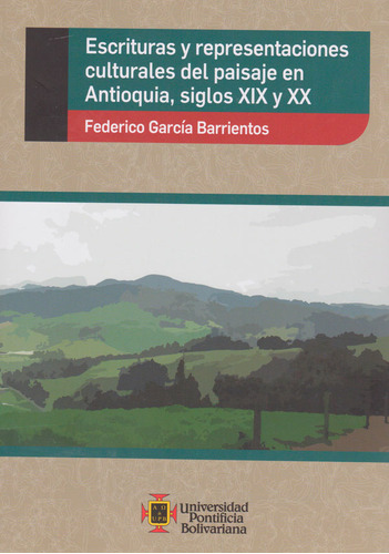 Escrituras Y Representaciones Culturales Del Paisaje En Antioquia, Siglos Xix Y Xx, De Federico Garcia Barrientos. Editorial U. Pontificia Bolivariana, Tapa Blanda, Edición 2017 En Español