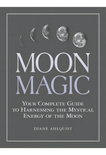 Moon Magic : Your Complete Guide To Harnessing The Mystical Energy Of The Moon, De Diane Ahlquist. Editorial Adams Media Corporation, Tapa Blanda En Inglés, 2017