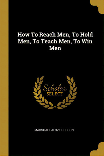 How To Reach Men, To Hold Men, To Teach Men, To Win Men, De Hudson, Marshall Aloze. Editorial Wentworth Pr, Tapa Blanda En Inglés