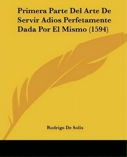 Primera Parte Del Arte De Servir Adios Perfetamente Dada Por El Mismo (1594), De Rodrigo De Solis. Editorial Kessinger Publishing, Tapa Blanda En Español