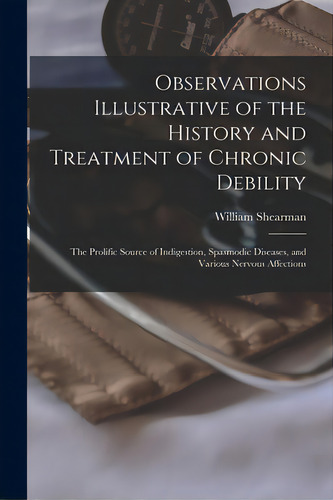 Observations Illustrative Of The History And Treatment Of Chronic Debility: The Prolific Source O..., De Shearman, William 1767-1861. Editorial Legare Street Pr, Tapa Blanda En Inglés