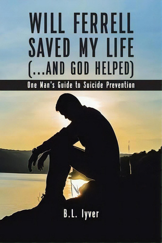 Will Ferrell Saved My Life (...and God Helped) : One Man's Guide To Suicide Prevention, De B L Iyver. Editorial Christian Faith Publishing, Inc., Tapa Blanda En Inglés