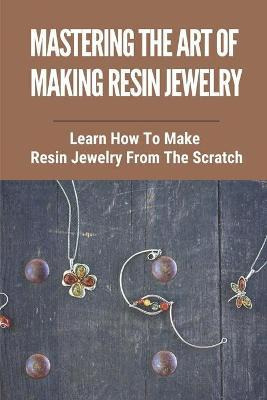 Libro Mastering The Art Of Making Resin Jewelry : Learn H...