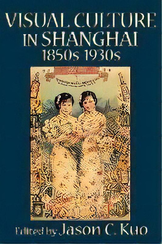 Visual Culture In Shanghai, 1850s-1930s, De C. Jason Kuo. Editorial New Academia Publishing, Llc, Tapa Blanda En Inglés