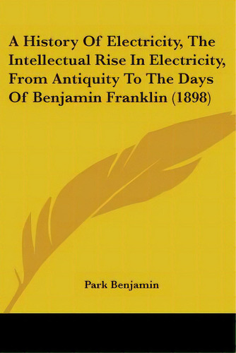 A History Of Electricity, The Intellectual Rise In Electricity, From Antiquity To The Days Of Ben...: (1898), De Benjamin, Park., Vol. 1. Editorial Kessinger Pub Llc, Tapa Blanda En Inglés