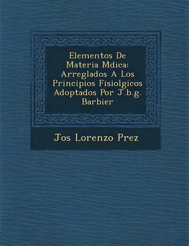 Elementos De Materia M Dica : Arreglados A Los Principios Fisiol Gicos Adoptados Por J.b.g. Barbier, De Jos Lorenzo P Rez. Editorial Editorial Dilema, Tapa Blanda En Español, 1900