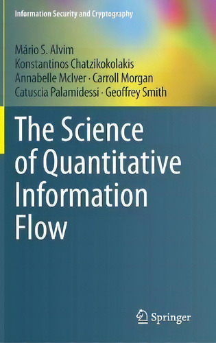 The Science Of Quantitative Information Flow, De Mário S. Alvim. Information Security And Cryptography, Vol. 1. Editorial Springer International Publishing Ag, Tapa Dura En Inglés