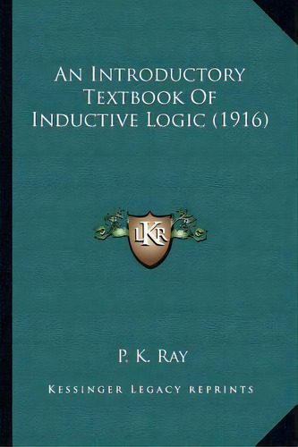 An Introductory Textbook Of Inductive Logic (1916), De P K Ray. Editorial Kessinger Publishing, Tapa Blanda En Inglés
