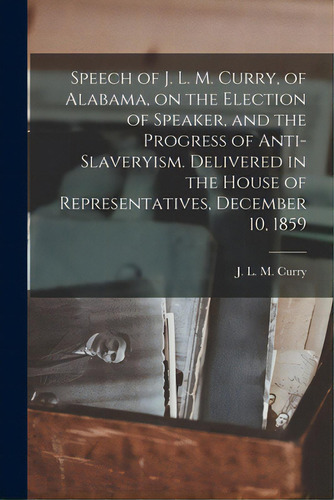 Speech Of J. L. M. Curry, Of Alabama, On The Election Of Speaker, And The Progress Of Anti-slaver..., De Curry, J. L. M. (jabez Lamar Monroe). Editorial Legare Street Pr, Tapa Blanda En Inglés