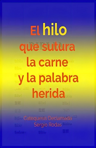 El Hilo Que Sutura La Carne Y La Palabra Herida: Catequesis Declamada (spanish Edition), De Rodas, Sergio. Editorial Independently Published, Tapa Dura En Español
