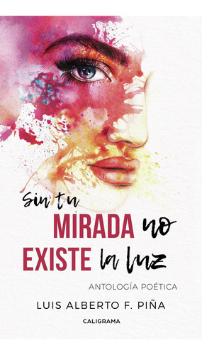 Sin Tu Mirada No Existe La Luz, De F. Piña , Luis Alberto.., Vol. 1.0. Editorial Caligrama, Tapa Blanda, Edición 1.0 En Español, 2018