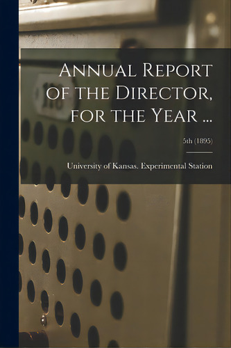 Annual Report Of The Director, For The Year ...; 5th (1895), De University Of Kansas Experimental St. Editorial Legare Street Pr, Tapa Blanda En Inglés