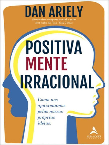 Positivamente Irracional: Como Nos Apaixonamos Pelas Nossas Próprias Ideias, De Ariely, Dan. Editora Alta Books, Capa Mole Em Português