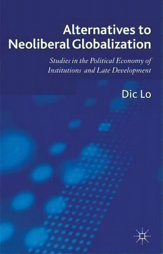 Alternatives To Neoliberal Globalization: Studies In The Political Economy Of Institutions And Late Development, De Dic Lo., Vol. 1. Editorial Palgrave Macmillan, Tapa Dura En Inglés