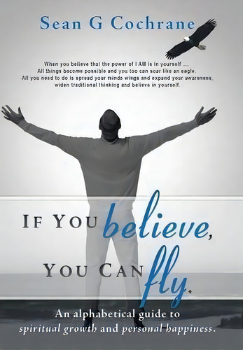 If You Believe, You Can Fly.: An Alphabetical Guide To Spiritual Growth And Personal Happiness., De Sean G Cochrane., Vol. 1. Editorial Balboa Press, Tapa Dura En Inglés