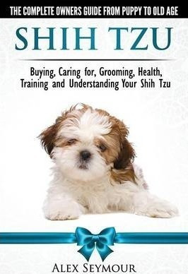 Shih Tzu Dogs - The Complete Owners Guide From Puppy To O...