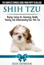 Comprar Shih Tzu Dogs - The Complete Owners Guide From Puppy To O...