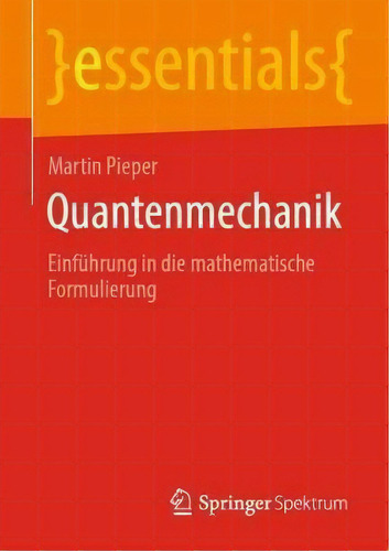 Quantenmechanik : Einfuhrung In Die Mathematische Formulierung: Einführung In Die Mathematische Formulierung, De Martin Pieper. Essentials, Vol. 1. Editorial Springer Spektrum, Tapa Blanda En Alemán