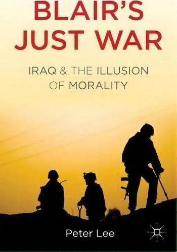 Blair's Just War : Iraq And The Illusion Of Morality, De Peter Lee. Editorial Palgrave Macmillan, Tapa Dura En Inglés