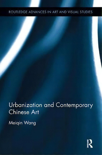 Urbanization And Contemporary Chinese Art, De Meiqin Wang. Routledge Advances In Art And Visual Studies, Vol. 1. Editorial Taylor & Francis Inc, Tapa Blanda En Inglés