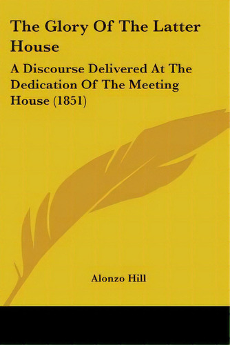 The Glory Of The Latter House: A Discourse Delivered At The Dedication Of The Meeting House (1851), De Hill, Alonzo. Editorial Kessinger Pub Llc, Tapa Blanda En Inglés