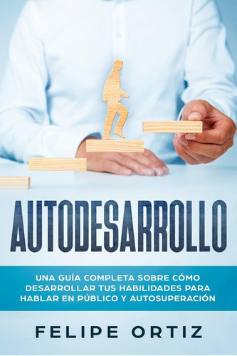 Autodesarrollo: Una Guía Completa Sobre Cómo Desarrollar Tus Habilidades Para Hablar En Público Y Autosuperación (spanish Edition), De Felipe Ortiz. Editorial Independently Published En Español