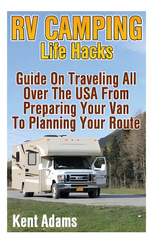 Rv Camping Life Hacks: Guide On Traveling All Over The Usa From Preparing Your Van To Planning Yo..., De Adams, Kent. Editorial Createspace, Tapa Blanda En Inglés