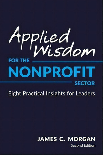 Applied Wisdom For The Nonprofit Sector : Eight Practical Insights For Leaders, De James C Morgan., Vol. 1. Editorial Chandler Jordan Publishing, Tapa Blanda, Edición Second Edition En Inglés