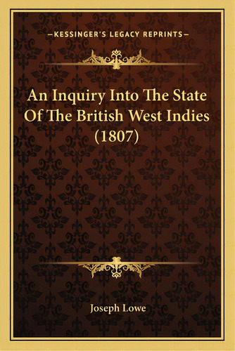 An Inquiry Into The State Of The British West Indies (1807), De Lowe, Joseph. Editorial Kessinger Pub Llc, Tapa Blanda En Inglés