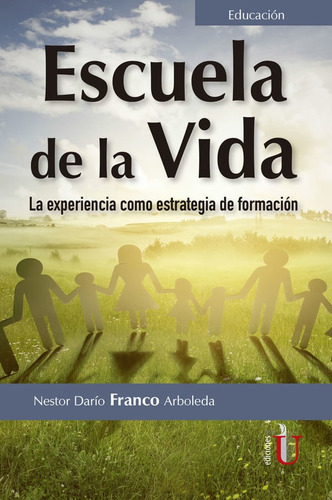 Escuela de vida. La experiencia como estrategia de formación, de Nestor Darío Franco Arboleda. Editorial Ediciones de la U, tapa blanda, edición 2019 en español