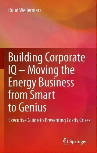 Building Corporate Iq - Moving The Energy Business From Smart To Genius: Executive Guide To Preventing Costly Crises, De Ruud Weijermars., Vol. 1. Editorial Springer London Ltd, Tapa Blanda En Inglés