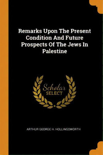 Remarks Upon The Present Condition And Future Prospects Of The Jews In Palestine, De Arthur George H. Hollingsworth. Editorial Franklin Classics, Tapa Blanda En Inglés