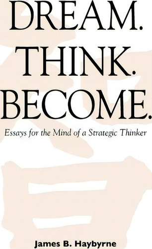 Dream. Think. Become. Essays For The Mind Of A Strategic Thinker, De James B Haybyrne. Editorial Createspace Independent Publishing Platform, Tapa Blanda En Inglés