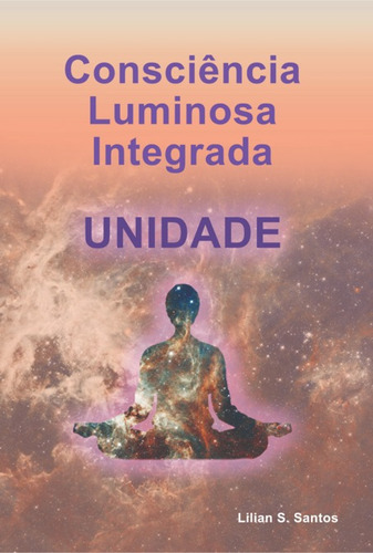 Consciência Luminosa Integrada Unidade, De Lilian S. Santos. Série Não Aplicável, Vol. 1. Editora Clube De Autores, Capa Mole, Edição 1 Em Português, 2019
