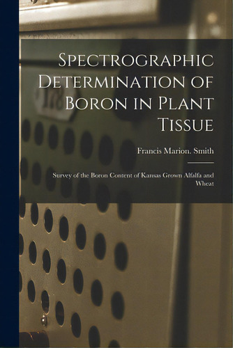 Spectrographic Determination Of Boron In Plant Tissue: Survey Of The Boron Content Of Kansas Grow..., De Smith, Francis Marion. Editorial Hassell Street Pr, Tapa Blanda En Inglés