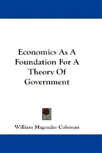 Economics As A Foundation For A Theory Of Government, De William Magruder Coleman., Vol. 1. Editorial Kessinger Publishing, Tapa Blanda En Inglés