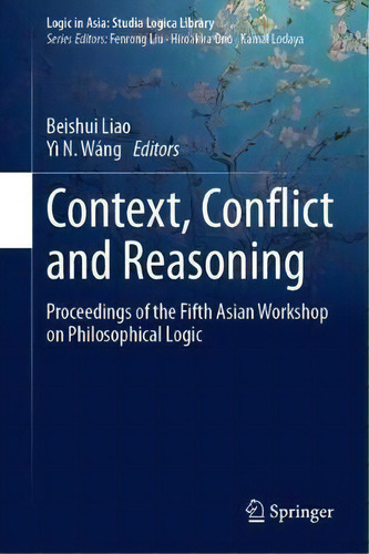Context, Conflict And Reasoning : Proceedings Of The Fifth Asian Workshop On Philosophical Logic, De Beishui Liao. Editorial Springer Verlag, Singapore, Tapa Dura En Inglés