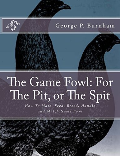 The Game Fowl For The Pit, Or The Spit How To Mate, Feed, Br