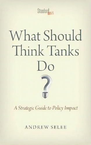 What Should Think Tanks Do? : A Strategic Guide To Policy Impact, De Andrew Dan Selee. Editorial Stanford University Press, Tapa Blanda En Inglés