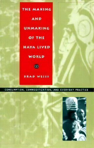 The Making And Unmaking Of The Haya Lived World : Consumption, Commoditization And Everyday Practice, De Brad Weiss. Editorial Duke University Press, Tapa Blanda En Inglés